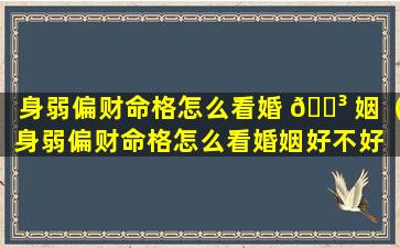 身弱偏财命格怎么看婚 🐳 姻（身弱偏财命格怎么看婚姻好不好 🦄 ）